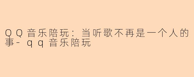 QQ音乐陪玩：当听歌不再是一个人的事-qq音乐陪玩