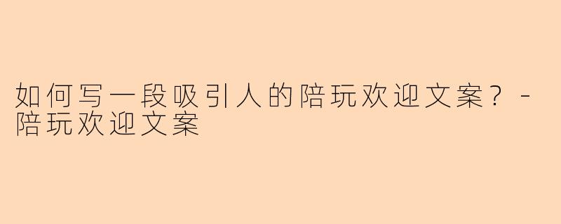 如何写一段吸引人的陪玩欢迎文案？-陪玩欢迎文案