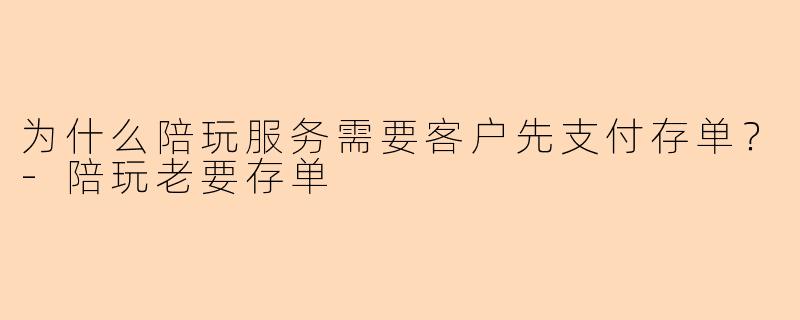 为什么陪玩服务需要客户先支付存单？-陪玩老要存单