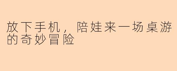 放下手机，陪娃来一场桌游的奇妙冒险
