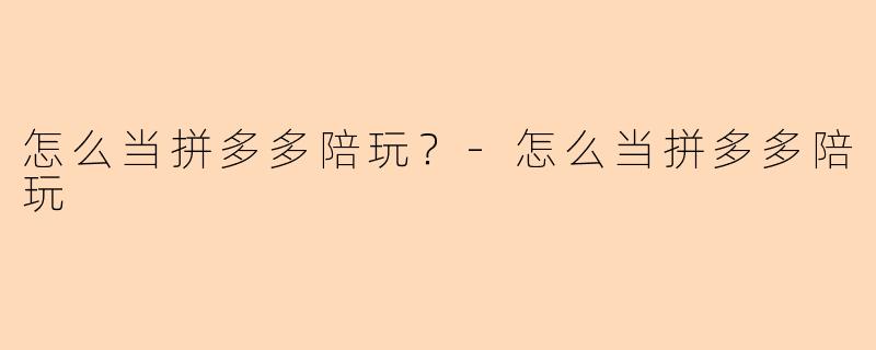 怎么当拼多多陪玩？-怎么当拼多多陪玩