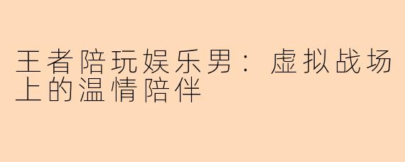 王者陪玩娱乐男：虚拟战场上的温情陪伴