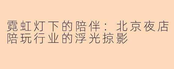 霓虹灯下的陪伴:北京夜店陪玩行业的浮光掠影