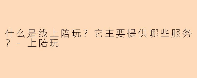 什么是线上陪玩？它主要提供哪些服务？-上陪玩