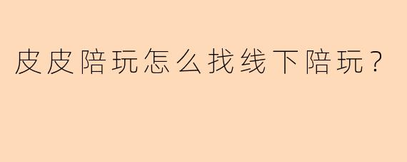 皮皮陪玩怎么找线下陪玩？