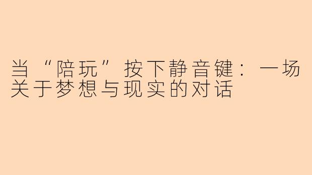 当“陪玩”按下静音键：一场关于梦想与现实的对话