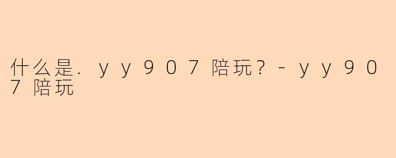 什么是.yy907陪玩？-yy907陪玩