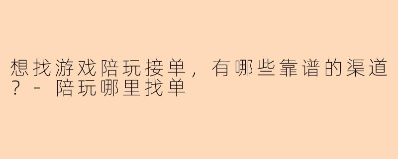 想找游戏陪玩接单，有哪些靠谱的渠道？-陪玩哪里找单