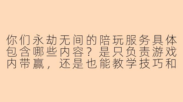 你们永劫无间的陪玩服务具体包含哪些内容？是只负责游戏内带赢，还是也能教学技巧和配合？