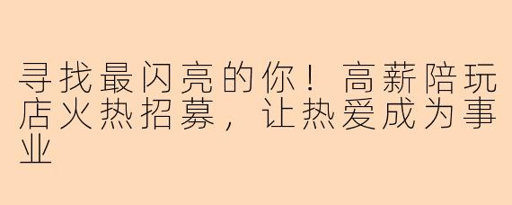 寻找最闪亮的你！高薪陪玩店火热招募，让热爱成为事业