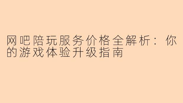 网吧陪玩服务价格全解析：你的游戏体验升级指南