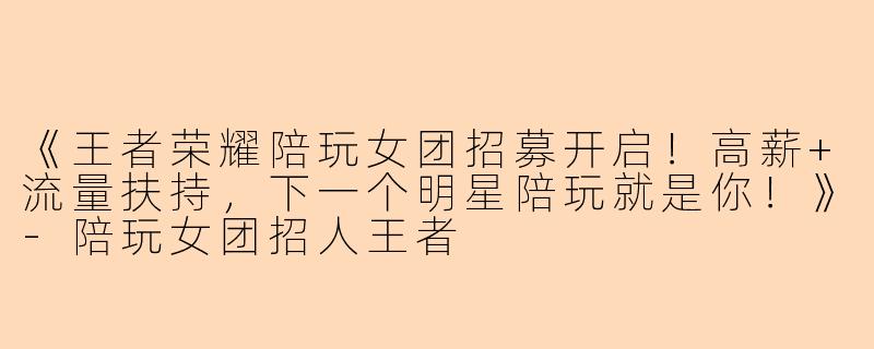《王者荣耀陪玩女团招募开启！高薪+流量扶持，下一个明星陪玩就是你！》-陪玩女团招人王者