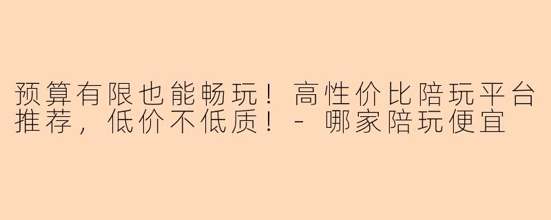 预算有限也能畅玩！高性价比陪玩平台推荐，低价不低质！-哪家陪玩便宜