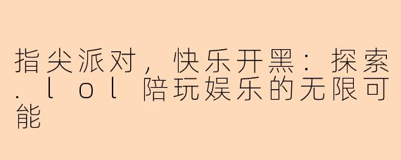 指尖派对,快乐开黑:探索.lol陪玩娱乐的无限可能
