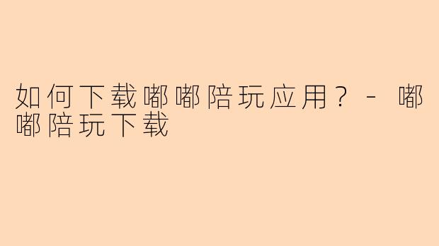 如何下载嘟嘟陪玩应用？-嘟嘟陪玩下载