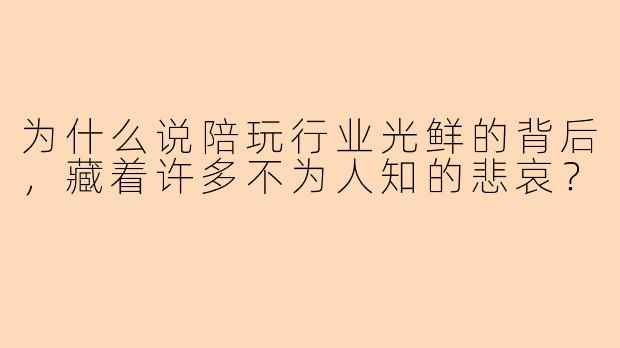 为什么说陪玩行业光鲜的背后，藏着许多不为人知的悲哀？
