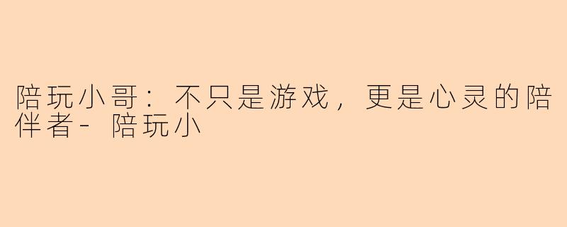 陪玩小哥：不只是游戏，更是心灵的陪伴者-陪玩小