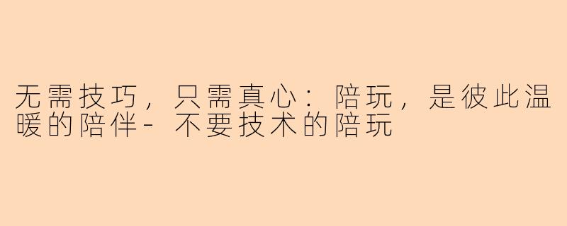 无需技巧，只需真心：陪玩，是彼此温暖的陪伴-不要技术的陪玩