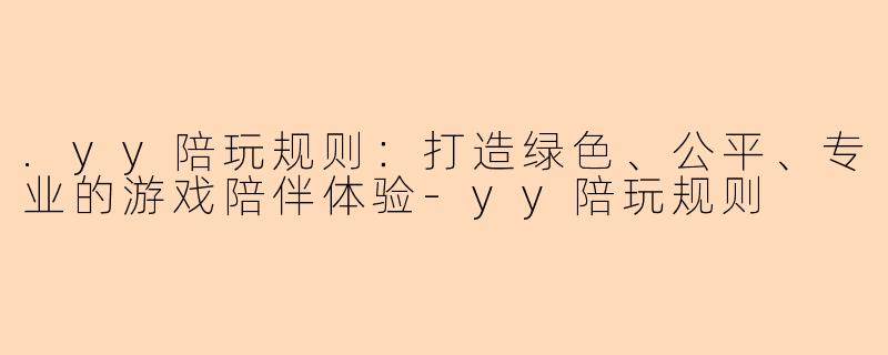 .yy陪玩规则：打造绿色、公平、专业的游戏陪伴体验-yy陪玩规则