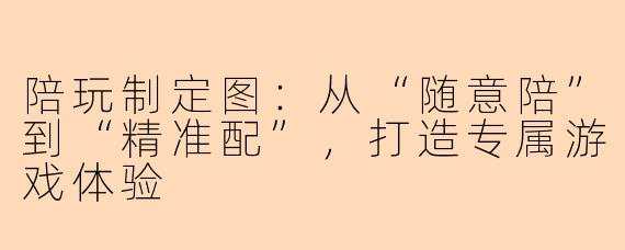 陪玩制定图：从“随意陪”到“精准配”，打造专属游戏体验