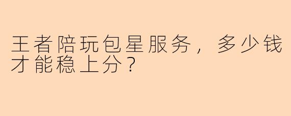 王者陪玩包星服务，多少钱才能稳上分？