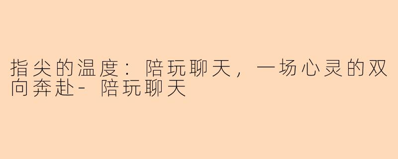 指尖的温度：陪玩聊天，一场心灵的双向奔赴-陪玩聊天