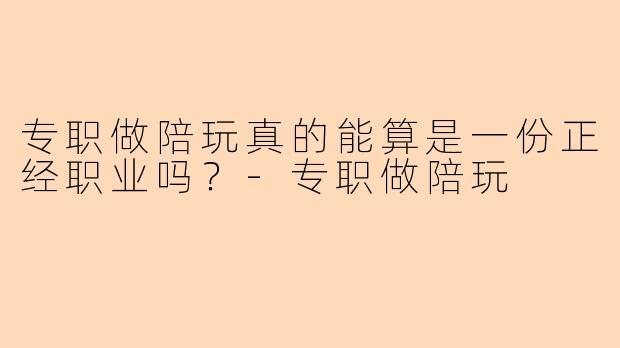 专职做陪玩真的能算是一份正经职业吗？-专职做陪玩