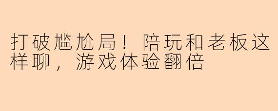 打破尴尬局！陪玩和老板这样聊，游戏体验翻倍