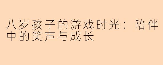 八岁孩子的游戏时光：陪伴中的笑声与成长