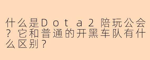 什么是Dota2陪玩公会？它和普通的开黑车队有什么区别？