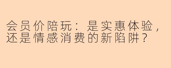 会员价陪玩：是实惠体验，还是情感消费的新陷阱？