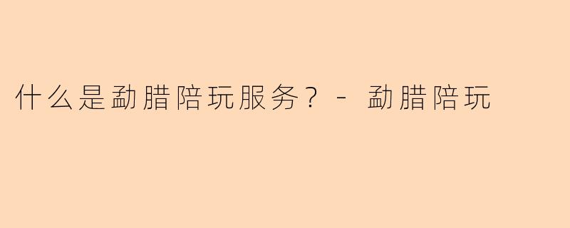 什么是勐腊陪玩服务？-勐腊陪玩