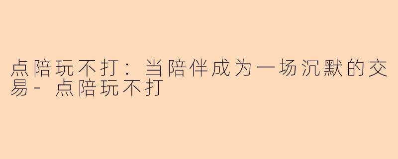 点陪玩不打：当陪伴成为一场沉默的交易-点陪玩不打