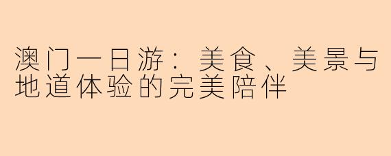 澳门一日游：美食、美景与地道体验的完美陪伴