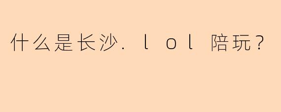 什么是长沙.lol陪玩？