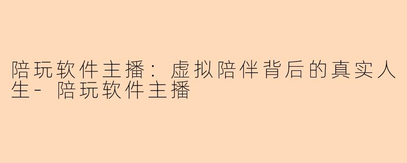 陪玩软件主播：虚拟陪伴背后的真实人生-陪玩软件主播