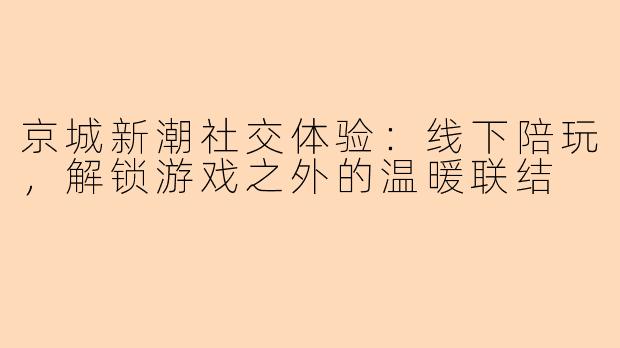 京城新潮社交体验：线下陪玩，解锁游戏之外的温暖联结