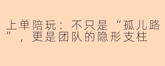 上单陪玩：不只是“孤儿路”，更是团队的隐形支柱
