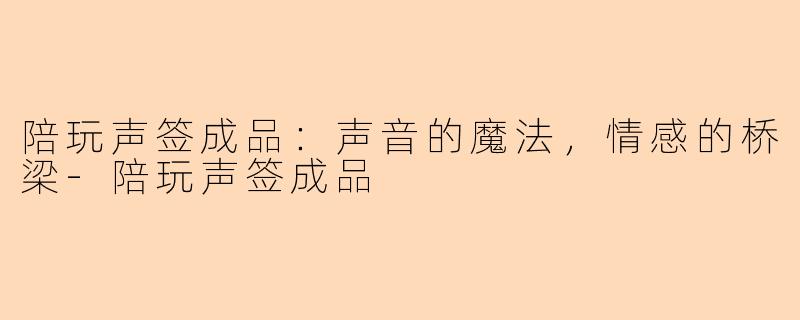 陪玩声签成品：声音的魔法，情感的桥梁-陪玩声签成品