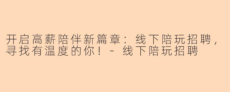 开启高薪陪伴新篇章：线下陪玩招聘，寻找有温度的你！-线下陪玩招聘