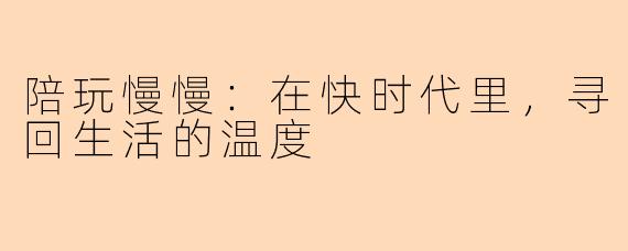 陪玩慢慢：在快时代里，寻回生活的温度