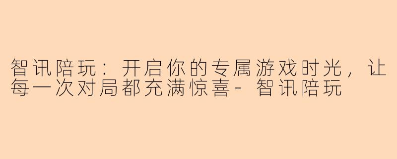 智讯陪玩：开启你的专属游戏时光，让每一次对局都充满惊喜-智讯陪玩