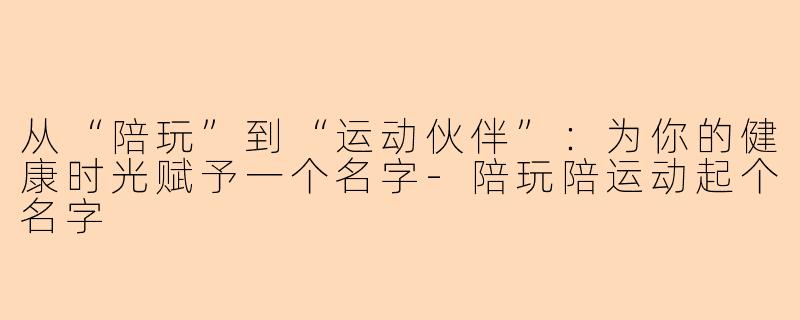 从“陪玩”到“运动伙伴”：为你的健康时光赋予一个名字-陪玩陪运动起个名字