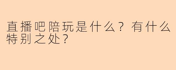 直播吧陪玩是什么？有什么特别之处？