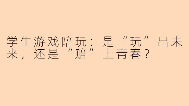 学生游戏陪玩：是“玩”出未来，还是“赔”上青春？