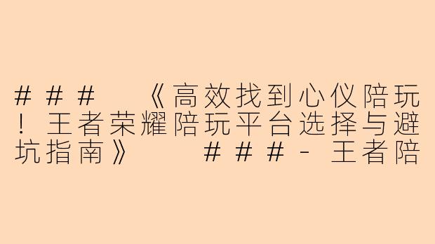 ###
《高效找到心仪陪玩！王者荣耀陪玩平台选择与避坑指南》

###-王者陪玩怎么找陪
