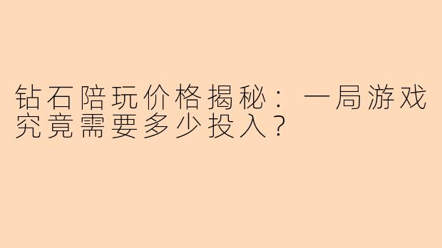 钻石陪玩价格揭秘：一局游戏究竟需要多少投入？