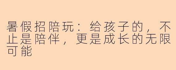 暑假招陪玩：给孩子的，不止是陪伴，更是成长的无限可能