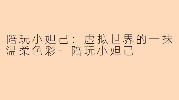 陪玩小妲己：虚拟世界的一抹温柔色彩-陪玩小妲己
