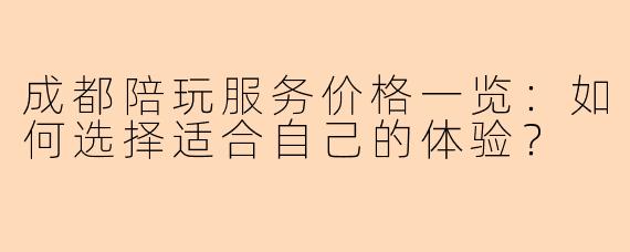 成都陪玩服务价格一览：如何选择适合自己的体验？
